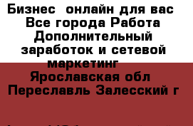 Бизнес- онлайн для вас! - Все города Работа » Дополнительный заработок и сетевой маркетинг   . Ярославская обл.,Переславль-Залесский г.